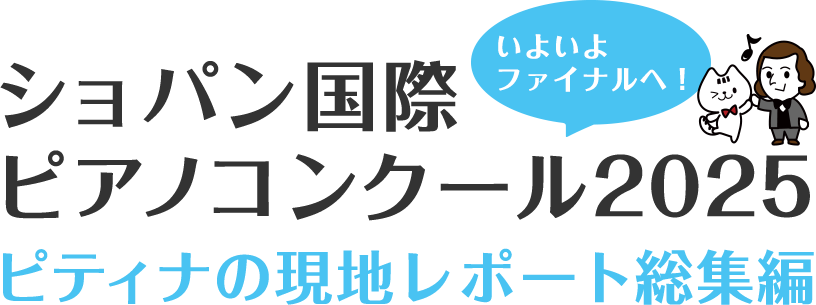 ショパン国際ピアノコンクール2025
~いよいよファイナルへ!ピティナの現地レポート総集編