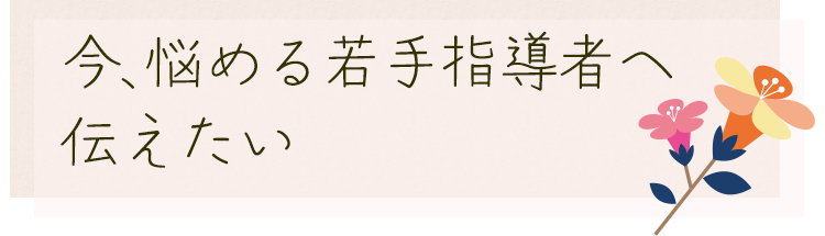 今、悩める若手指導者へ伝えたい